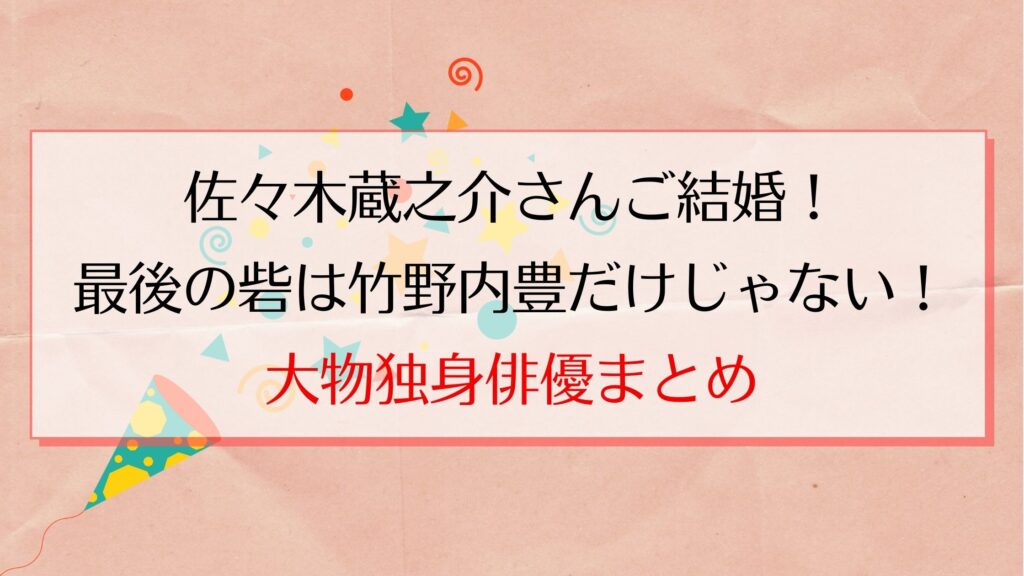 佐々木蔵之介が結婚！独身四天王の行方を追跡中！残る独身大物俳優は？