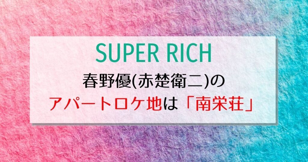 SUPER RICH 春野優（赤楚衛二）のアパートは南栄荘！花のち晴れなどドラマロケ地で人気