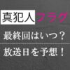 真犯人フラグは何話まである？最終回はいつ？