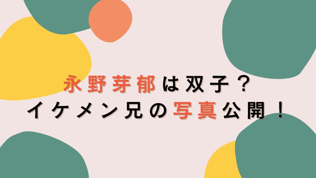 永野芽郁は双子じゃない！兄と姉がいて母子家庭で育つ？家族構成まとめ