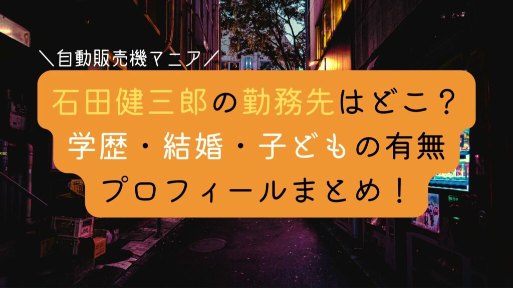 石田健三郎の勤務先は？学歴や結婚・子供の有無・プロフィールまとめ！SNSアカウントも