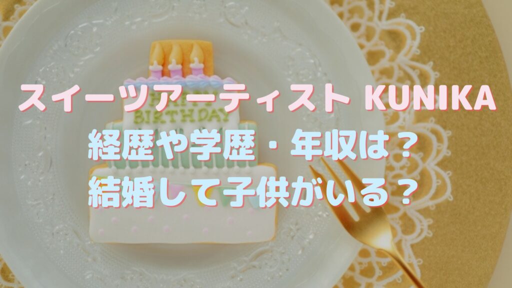 KUNIKAの年齢や本名・学歴・経歴は？子供はいる？スイーツアーティストとしての年収も調査